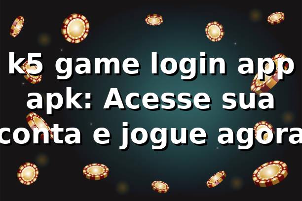 k5 game login app apk: Acesse sua conta e jogue agora